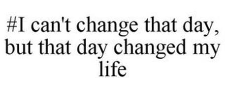 #I CAN'T CHANGE THAT DAY, BUT THAT DAY CHANGED MY LIFE