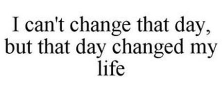 I CAN'T CHANGE THAT DAY, BUT THAT DAY CHANGED MY LIFE