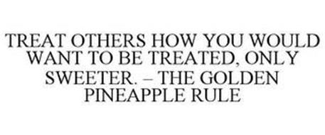 TREAT OTHERS HOW YOU WOULD WANT TO BE TREATED, ONLY SWEETER. - THE GOLDEN PINEAPPLE RULE