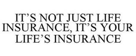 IT'S NOT JUST LIFE INSURANCE, IT'S YOUR LIFE'S INSURANCE