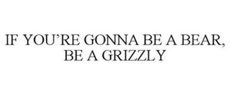 IF YOU'RE GONNA BE A BEAR, BE A GRIZZLY
