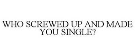 WHO SCREWED UP AND MADE YOU SINGLE?