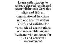 LEARN WITH LEADERS TO ACHIEVE DESIRED RESULTS AND ACCOMPLISHMENTS ORGANIZE ALIGN AND LINK ALL ORGANIZATIONAL FUNCTIONS INTO ONE HEALTHY SYSTEM VERIFY AND VALIDATE FOR VALUE ADDED CONTRIBUTIONS AND MEASURABLE IMPACT EVALUATE WITH EVIDENCE FOR ROI AND CONTINUAL IMPROVEMENT