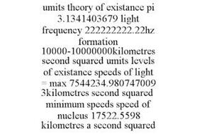 UMITS THEORY OF EXISTANCE PI 3.1341403679 LIGHT FREQUENCY 222222222.22HZ FORMATION 10000-10000000KILOMETRES SECOND SQUARED UMITS LEVELS OF EXISTANCE SPEEDS OF LIGHT = MAX 7544234.9807470093KILOMETRES SECOND SQUARED MINIMUM SPEEDS SPEED OF NUCLEUS 17522.5598 KILOMETRES A SECOND SQUARED