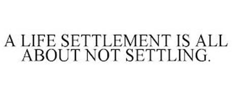 A LIFE SETTLEMENT IS ALL ABOUT NOT SETTLING.