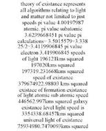 THEORY OF EXISTANCE REPRESENTS ALL ALGORITHMS RELATING TO LIGHT AND MATTER NOT LIMITED TO JUST SPEEDS PI VALUE 4.00197987 ATOMIC. PI VALUE SUBATOMIC 3.6239668451 PI VALUE PI CALCULATIONS= 3.5015579+3.33825/2=3.4119906845 PI VALUE ELECTRON 3.419906845 SPEEDS OF LIGHT 196121KMS SQUARED 197020KMS SQUARED 197319.231668KMS SQUARED SPEED OF EXISTANCE 379674922.98803 KMS SQUARED EXISTACE OF FORMATION EXI