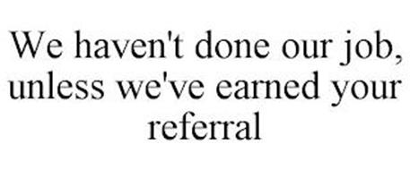 WE HAVEN'T DONE OUR JOB, UNLESS WE'VE EARNED YOUR REFERRAL