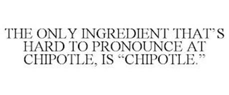 THE ONLY INGREDIENT THAT'S HARD TO PRONOUNCE AT CHIPOTLE, IS 