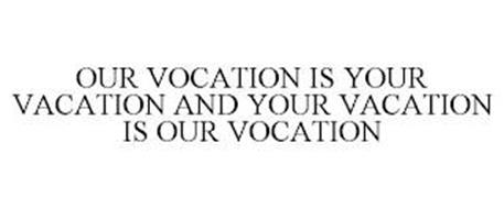 OUR VOCATION IS YOUR VACATION AND YOUR VACATION IS OUR VOCATION