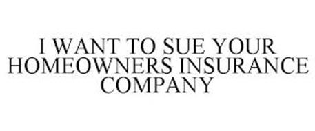 I WANT TO SUE YOUR HOMEOWNERS INSURANCE COMPANY