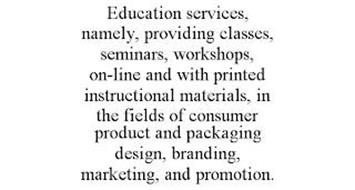 EDUCATION SERVICES, NAMELY, PROVIDING CLASSES, SEMINARS, WORKSHOPS, ON-LINE AND WITH PRINTED INSTRUCTIONAL MATERIALS, IN THE FIELDS OF CONSUMER PRODUCT AND PACKAGING DESIGN, BRANDING, MARKETING, AND PROMOTION.
