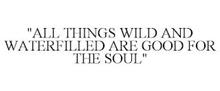 "ALL THINGS WILD AND WATERFILLED ARE GOOD FOR THE SOUL"