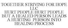 TOGETHER STRIVING FOR HOPE LLC HURT PEOPLE HURT PEOPLE BUT A HEALED PERSON LEADS A HURTING PERSON INTO HEALING PROCESS