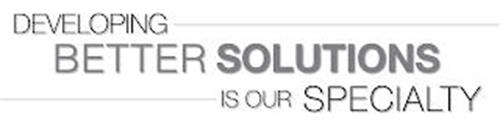 DEVELOPING BETTER SOLUTIONS IS OUR SPECIALTY