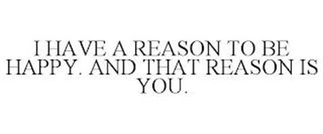 I HAVE A REASON TO BE HAPPY. AND THAT REASON IS YOU.