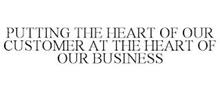 PUTTING THE HEART OF OUR CUSTOMER AT THE HEART OF OUR BUSINESS