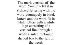 THE MARK CONSISTS OF THE WORD YOUNIQUELYFIT IN STYLIZED LETTERING WITH THE WORD YOUNIQUELY IN BLACK LETTERS AND THE WORD FIT IN WHITE LETTERS WITH A WHITE LOGO CONSISTING OF A VERTICAL LINE THROUGH A WHITE SLANTED RECTANGLE SHAPED BOX TO THE LEFT OF THE WORDS