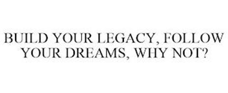 BUILD YOUR LEGACY, FOLLOW YOUR DREAMS, WHY NOT?