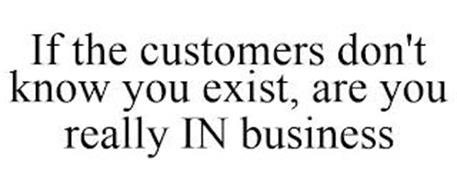 IF THE CUSTOMERS DON'T KNOW YOU EXIST, ARE YOU REALLY IN BUSINESS