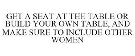 GET A SEAT AT THE TABLE OR BUILD YOUR OWN TABLE, AND MAKE SURE TO INCLUDE OTHER WOMEN