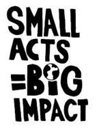 SMALL ACTS = BIG IMPACT
