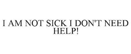 I AM NOT SICK, I DON'T NEED HELP!