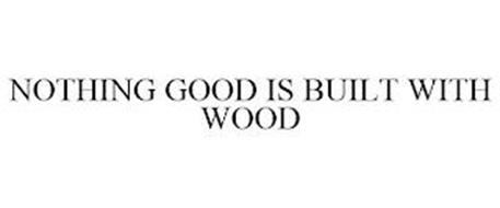 NOTHING GOOD IS BUILT WITH WOOD