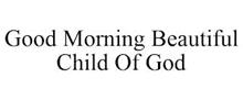 GOOD MORNING BEAUTIFUL CHILD OF GOD