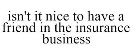 ISN'T IT NICE TO HAVE A FRIEND IN THE INSURANCE BUSINESS