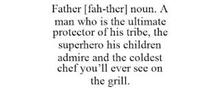 FATHER [FAH-THER] NOUN. A MAN WHO IS THE ULTIMATE PROTECTOR OF HIS TRIBE, THE SUPERHERO HIS CHILDREN ADMIRE AND THE COLDEST CHEF YOU