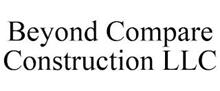 BEYOND COMPARE CONSTRUCTION LLC