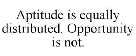 APTITUDE IS EQUALLY DISTRIBUTED. OPPORTUNITY IS NOT.