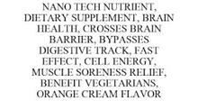 NANO TECH NUTRIENT, DIETARY SUPPLEMENT, BRAIN HEALTH, CROSSES BRAIN BARRIER, BYPASSES DIGESTIVE TRACK, FAST EFFECT, CELL ENERGY, MUSCLE SORENESS RELIEF, BENEFIT VEGETARIANS, ORANGE CREAM FLAVOR