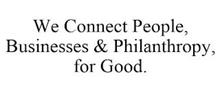 WE CONNECT PEOPLE, BUSINESSES & PHILANTHROPY, FOR GOOD.