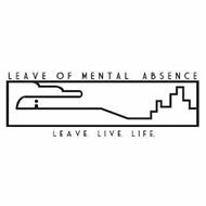 LEAVE OF MENTAL ABSENCE LEAVE. LIVE. LIFE.