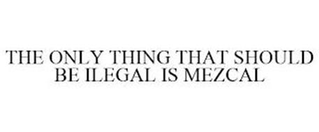 THE ONLY THING THAT SHOULD BE ILEGAL IS MEZCAL