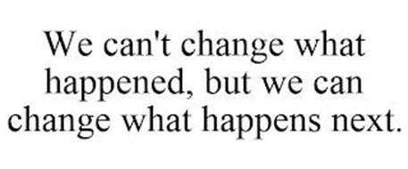 WE CAN'T CHANGE WHAT HAPPENED, BUT WE CAN CHANGE WHAT HAPPENS NEXT.