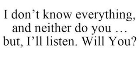 I DON'T KNOW EVERYTHING, AND NEITHER DO YOU ... BUT, I'LL LISTEN. WILL YOU?
