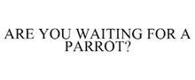 ARE YOU WAITING FOR A PARROT?