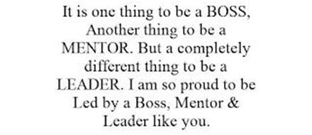 IT IS ONE THING TO BE A BOSS, ANOTHER THING TO BE A MENTOR. BUT A COMPLETELY DIFFERENT THING TO BE A LEADER. I AM SO PROUD TO BE LED BY A BOSS, MENTOR & LEADER LIKE YOU.