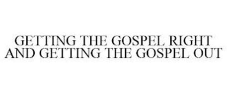 GETTING THE GOSPEL RIGHT AND GETTING THE GOSPEL OUT