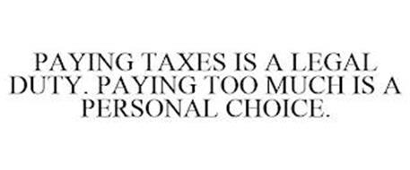 PAYING TAXES IS A LEGAL DUTY. PAYING TOO MUCH IS A PERSONAL CHOICE.