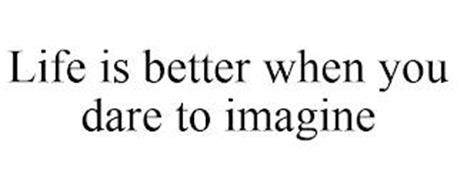 LIFE IS BETTER WHEN YOU DARE TO IMAGINE