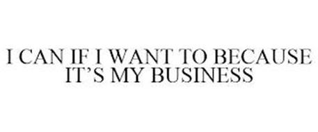 I CAN IF I WANT TO BECAUSE IT'S MY BUSINESS