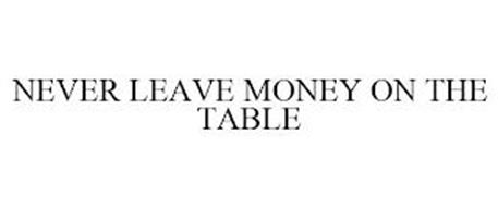 NEVER LEAVE MONEY ON THE TABLE