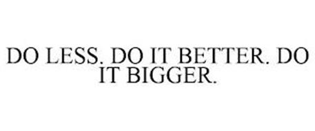 DO LESS. DO IT BETTER. DO IT BIGGER.