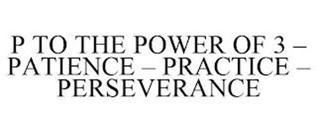 P TO THE POWER OF 3 - PATIENCE - PRACTICE - PERSEVERANCE
