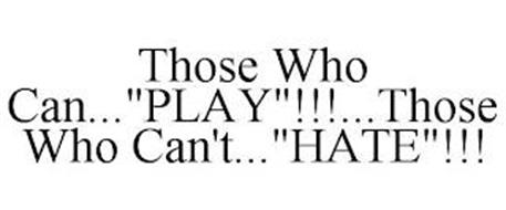 THOSE WHO CAN...PLAY!!!...THOSE WHO CAN'T...HATE!!!