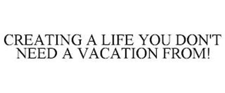 CREATING A LIFE YOU DON'T NEED A VACATION FROM!