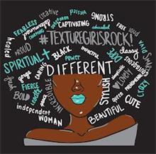 FEARLESS, BLESSED, OUTSPOKEN, CHARMING, EDUCATED, POWER, DOPE, CRAZY, DIVA, LEADER, FIERCE, SPIRITUAL, CREATIVE, LOUD, PROUD, INCREDIBLE, BOLD, FRESH, LOVELY, #TEXTUREGIRLROCK!, SMART, DIFFERENT, BLACK, IMPACTFUL, GORGE, CARING, HEALED, PEACE, INDEPENDENT, WOMAN, BEAUTIFUL, CUTE, QUEEN, PHENOMENAL, STYLISH, STRONG, SIMPLISTIC, CLASSY, COURAGEOUS, DETERMINED, CAPTIVATING, FREE